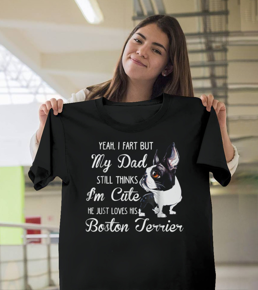 Yeah I Fart But My Dad Still Thinks I'm Cute He Just Loves His Boston Terrier T-Shirt