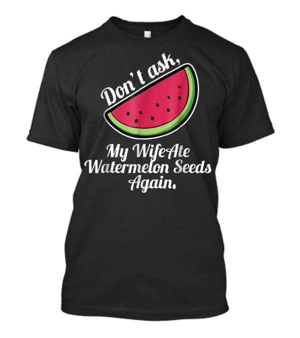 Don't Ask My Wife Ate Watermelon Seeds Again T-Shirt
