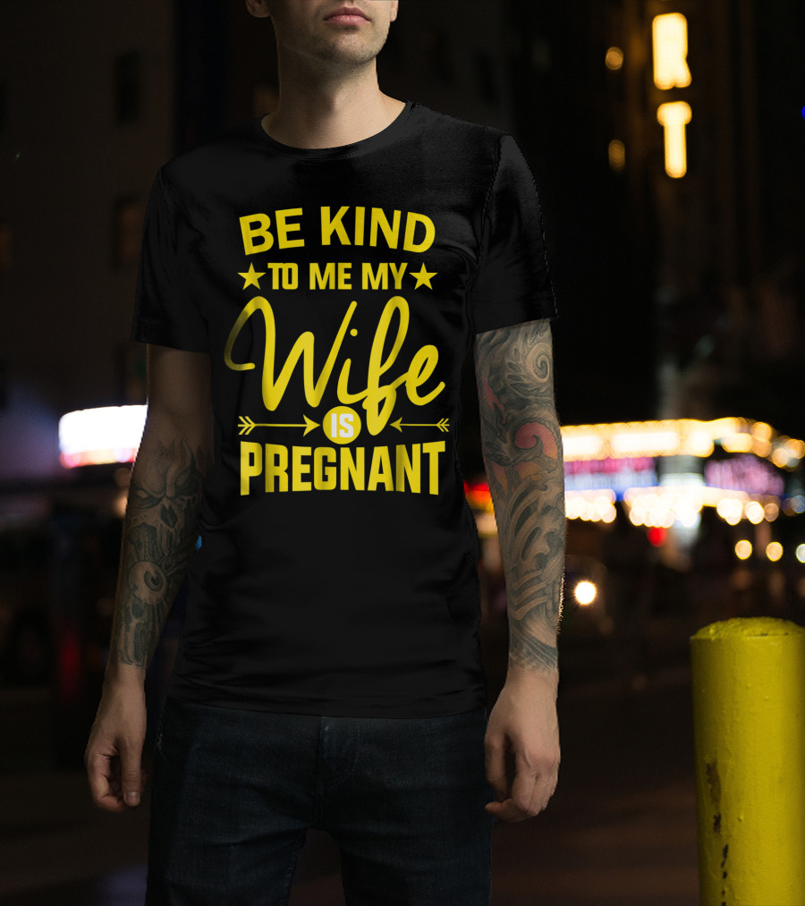 Be Kind To Me My Wife Is Pregnant New Dad Daddy T-Shirt