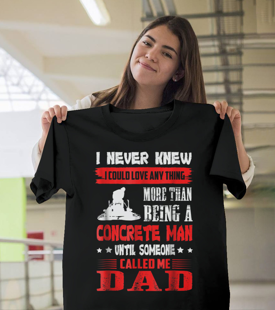 I Never Knew I Could Love Anything More Than Being A Concrete Man Until Someone Called Me Dad T-Shirt