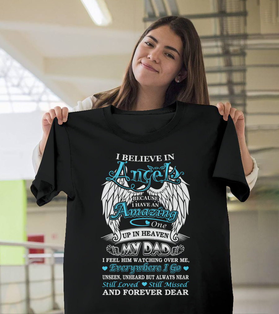 I Believe In Angels Because I Have An Amazing One Up In Heaven My Dad Everywhere I Go Unseen Unheard But Always Near Still Loved Still Missed And Forever Dear T-Shirt