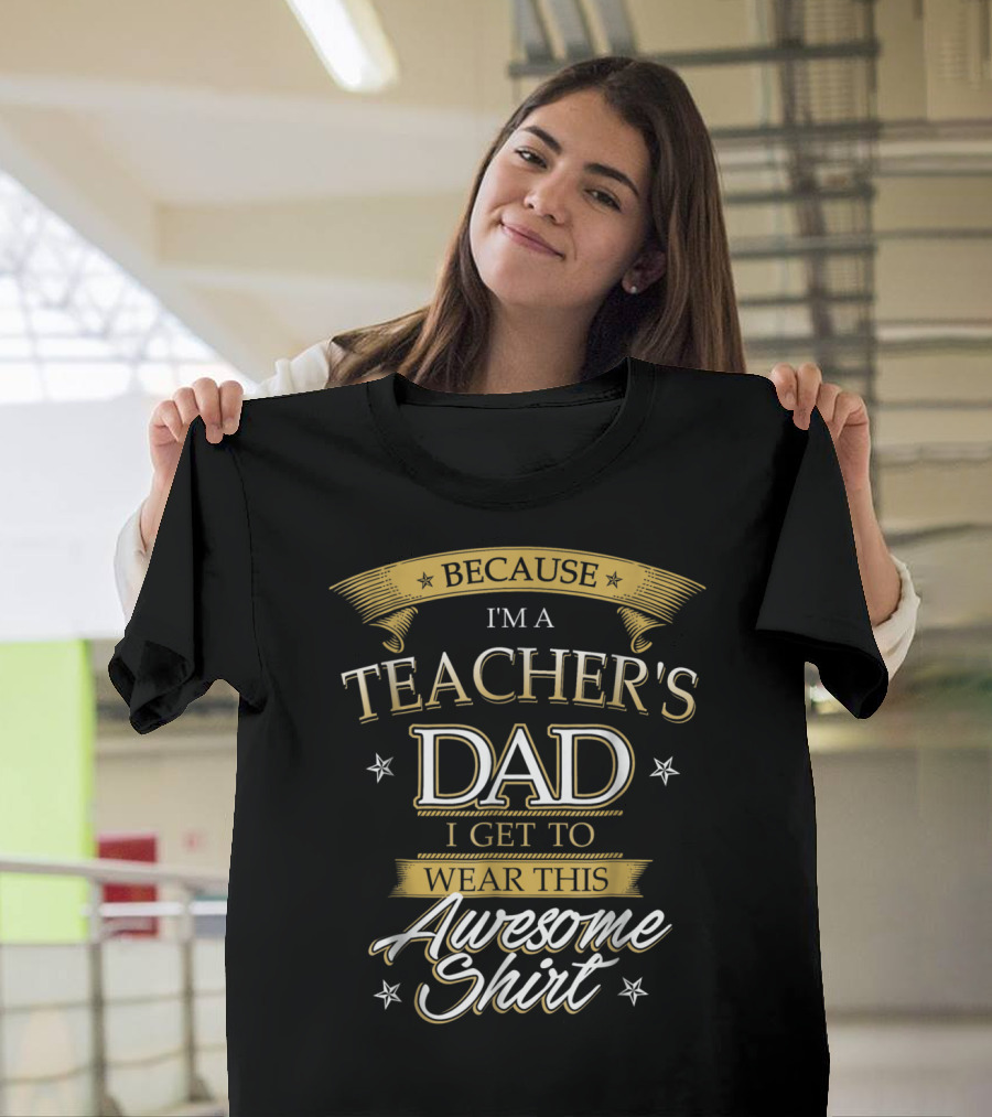 BECAUSE I'M A TEACHER'S DAD I GET TO WEAR THIS AWESOME T-Shirt