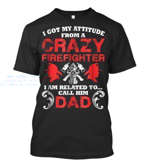 I Got My Attitude From A Crazy Firefighter I Am Related To Call Him Dad T-Shirt