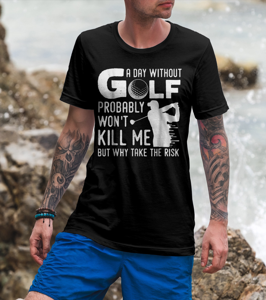 A Day Without Golf Probably Won't Kill Me But Why Take The Risk T-Shirt
