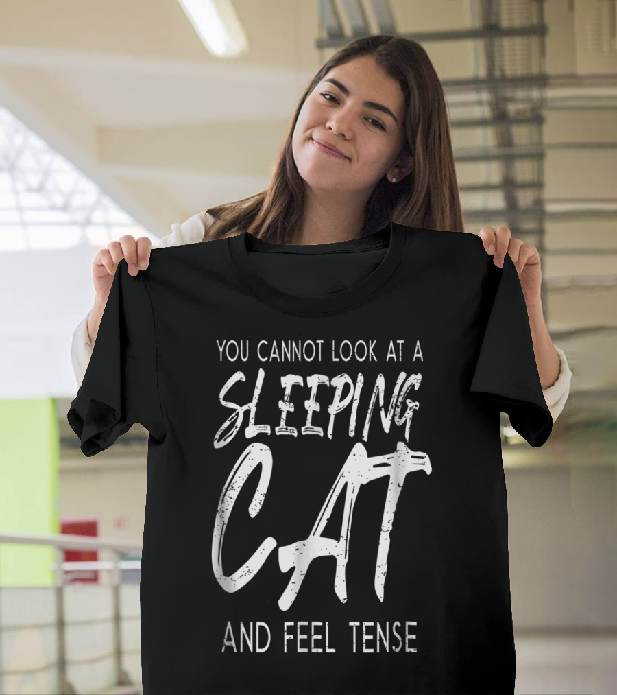 You Cannot Look At A Sleeping Cat And Feel Tense Cat Dad27 T-Shirt