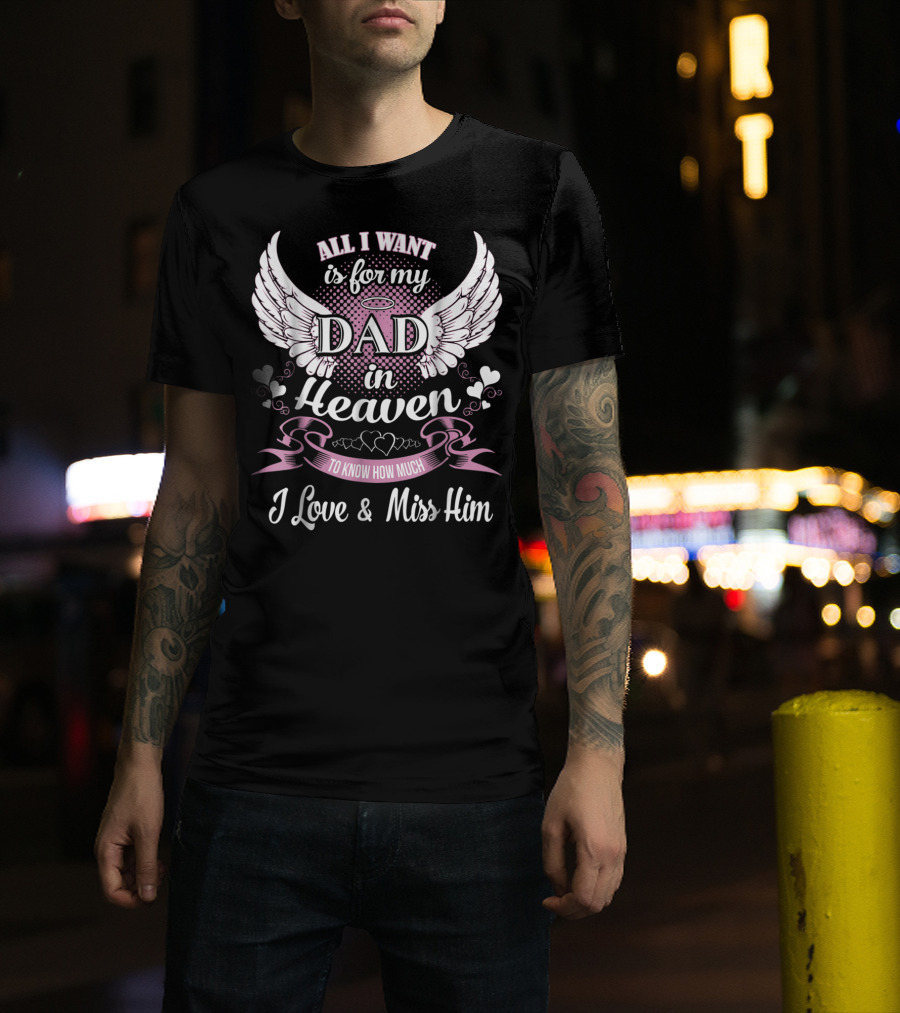 All I Want Is For My Dad In Heaven To Know How Much I Love And Miss Him T-Shirt