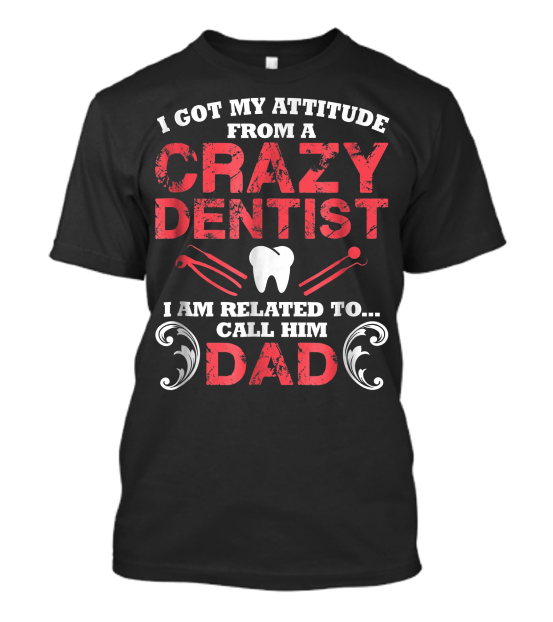 I Got My Attitude From A Crazy Dentist I Am Related To Call Him Dad T-Shirt