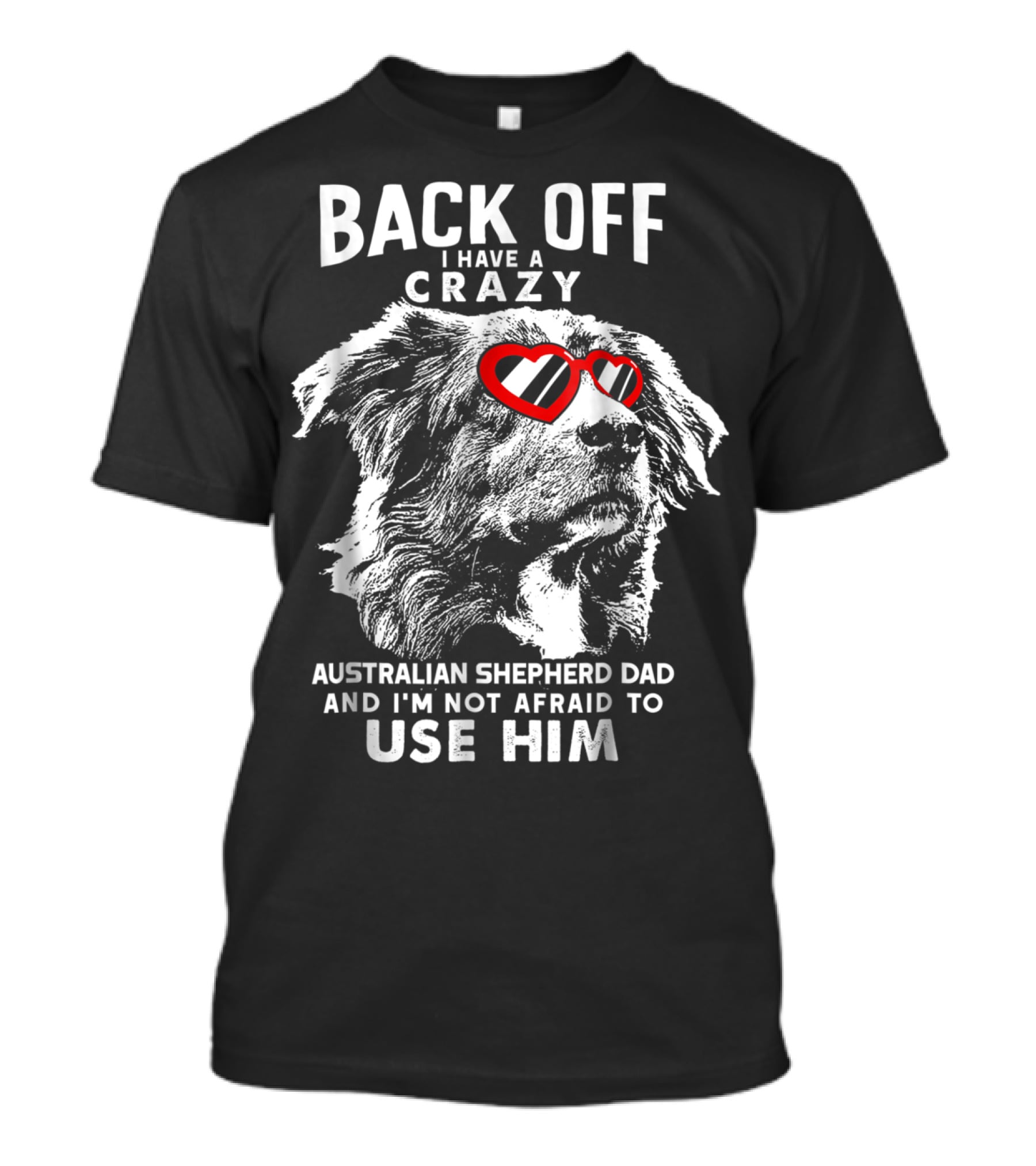 Back Off I Have A Crazy Australian Shepherd Dad And I'm Not Afraid To Use Him T-Shirt