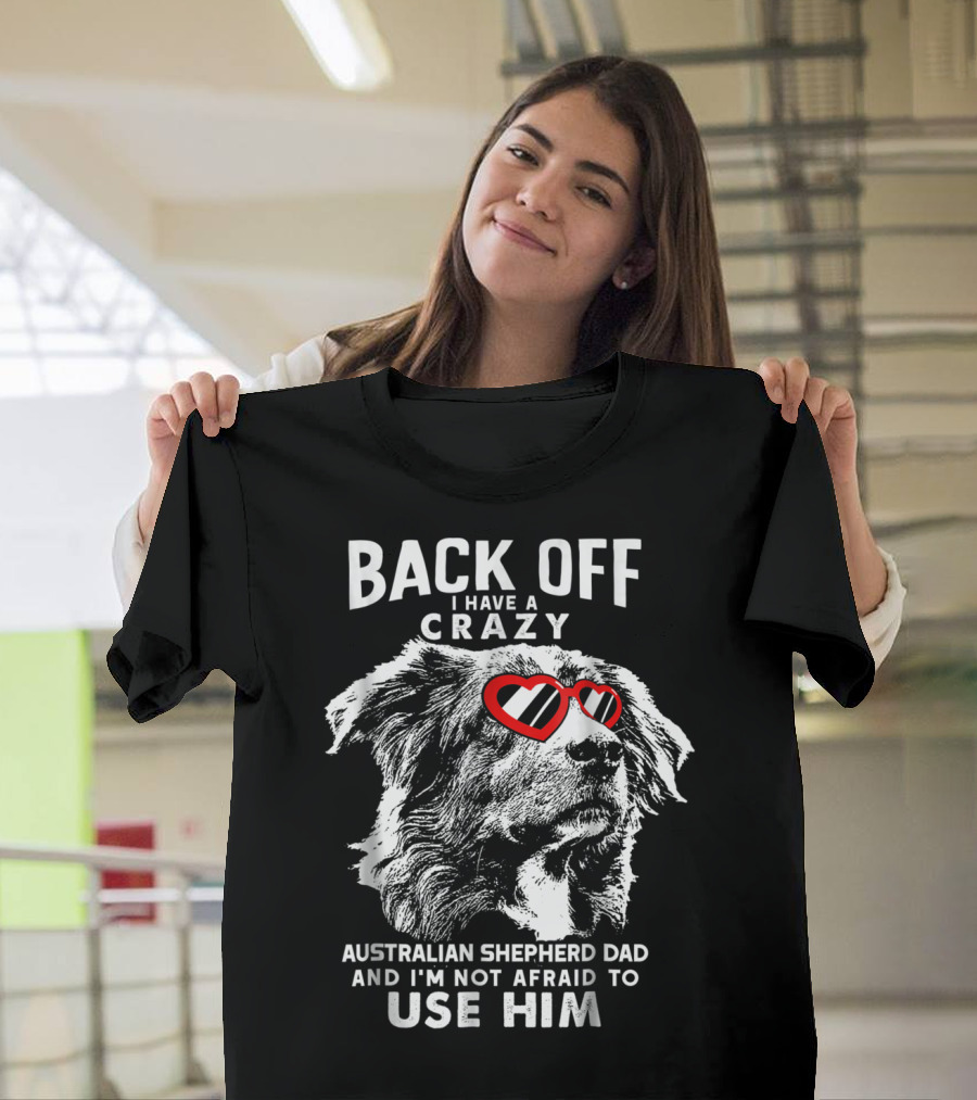 Back Off I Have A Crazy Australian Shepherd Dad And I'm Not Afraid To Use Him T-Shirt