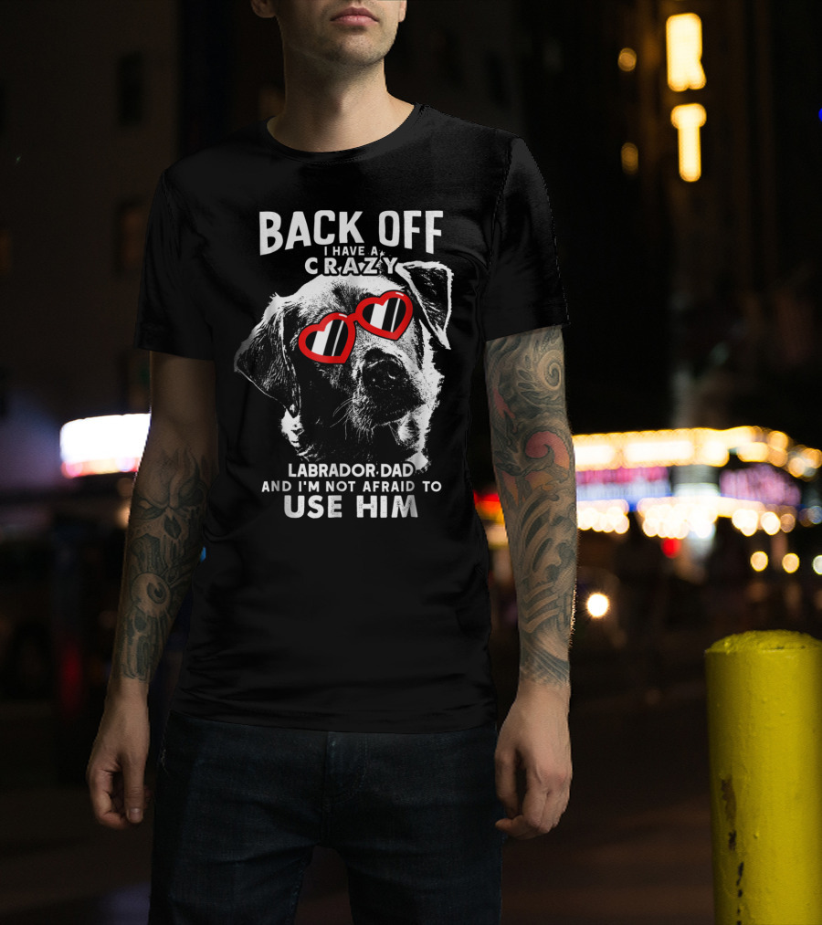 Back Off I Have A Crazy Labrador Dad And I'm Not Afraid To Use Him T-Shirt