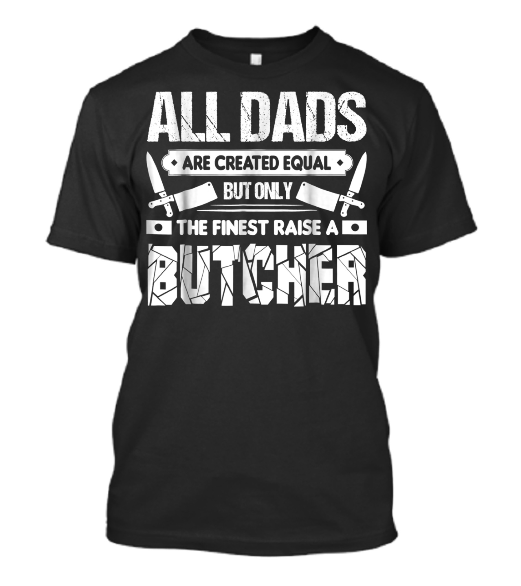 All Dads Are Created Equal But Only The Finest Raise A Butcher T-Shirt