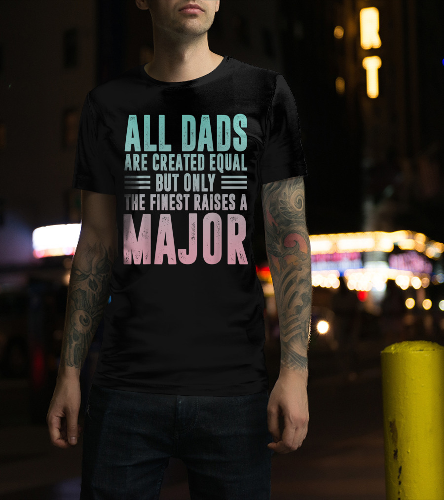 All Dads Are Created Equal But Only The Finest Raises A Major T-Shirt