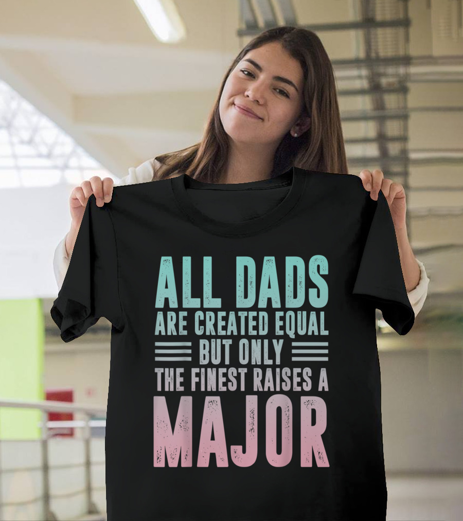All Dads Are Created Equal But Only The Finest Raises A Major T-Shirt