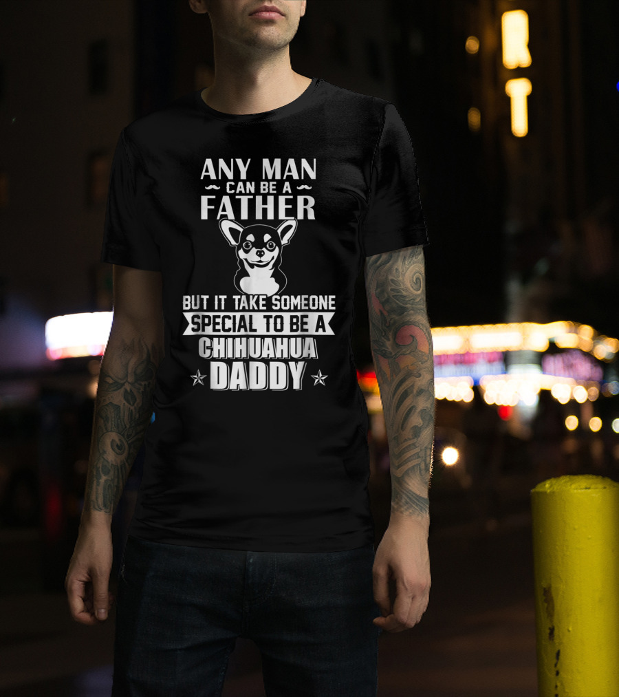 Any Man Can Be A Father But It Takes Someone Special To Be A Chihuahua Daddy T-Shirt