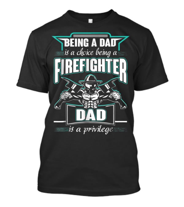 Being A Dad Is A Choice Being A Firefighter Dad Is A Privilege T-Shirt