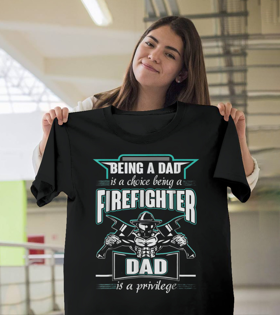 Being A Dad Is A Choice Being A Firefighter Dad Is A Privilege T-Shirt