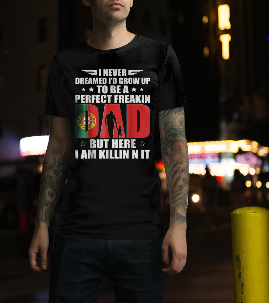 I Never Dreamed I'd Grow Up To Be A Perfect Freakin Dad Portugal Flag But Here I Am Killin N It T-Shirt