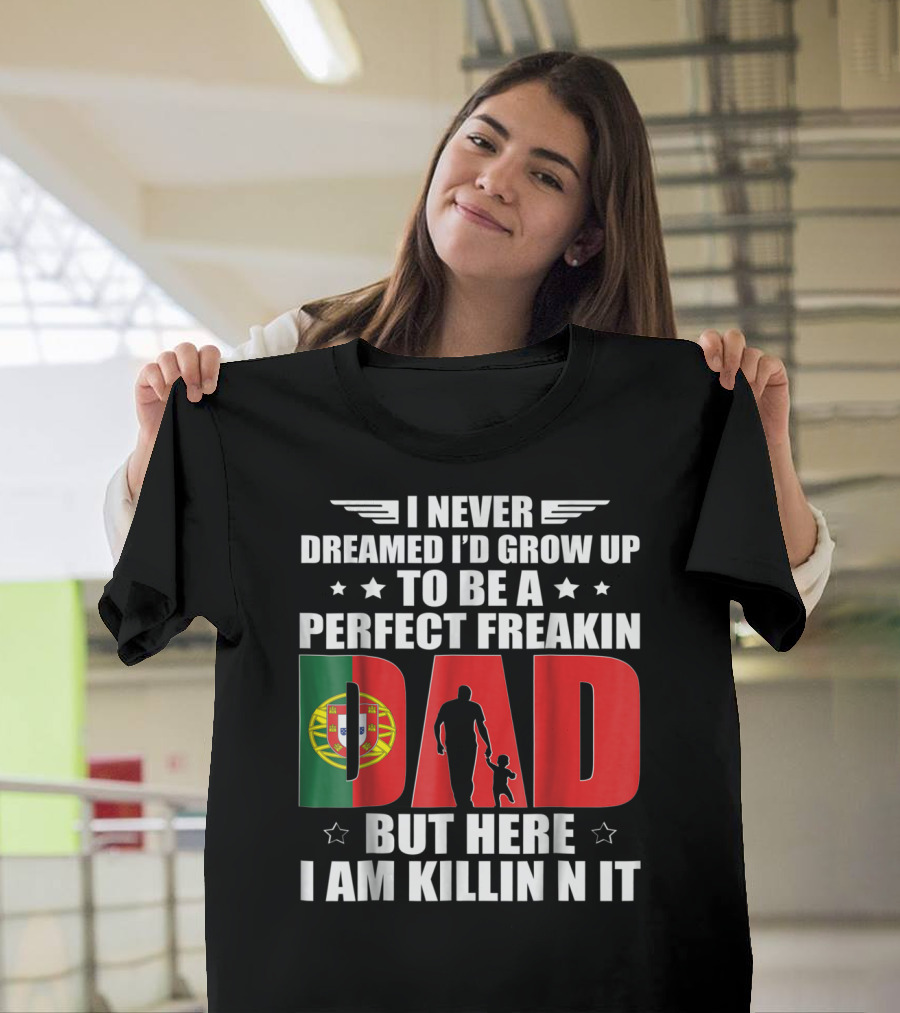 I Never Dreamed I'd Grow Up To Be A Perfect Freakin Dad Portugal Flag But Here I Am Killin N It T-Shirt