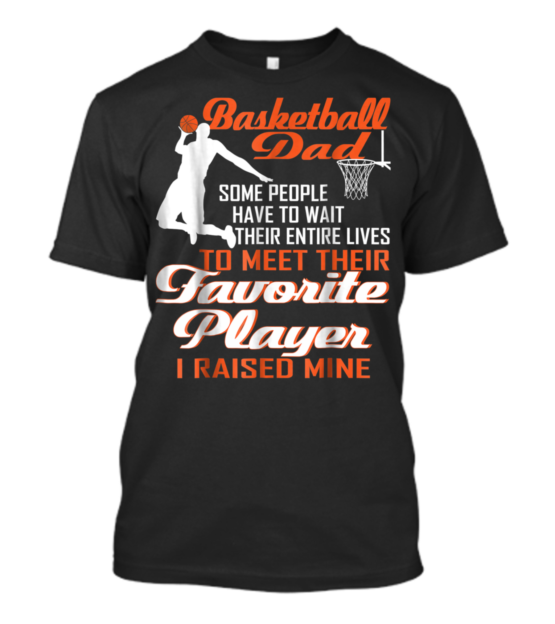 Basketball Dad Some People Have To Wait Their Entire Lives To Meet Their Favorite Player I Raised Mine T-Shirt