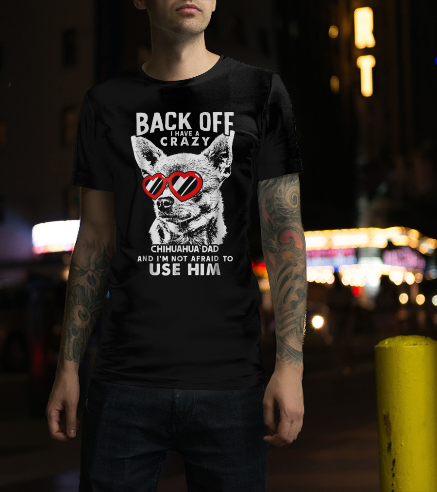 Back Off I Have A Crazy Chihuahua Dad And I'm Not Afraid To Use Him T-Shirt