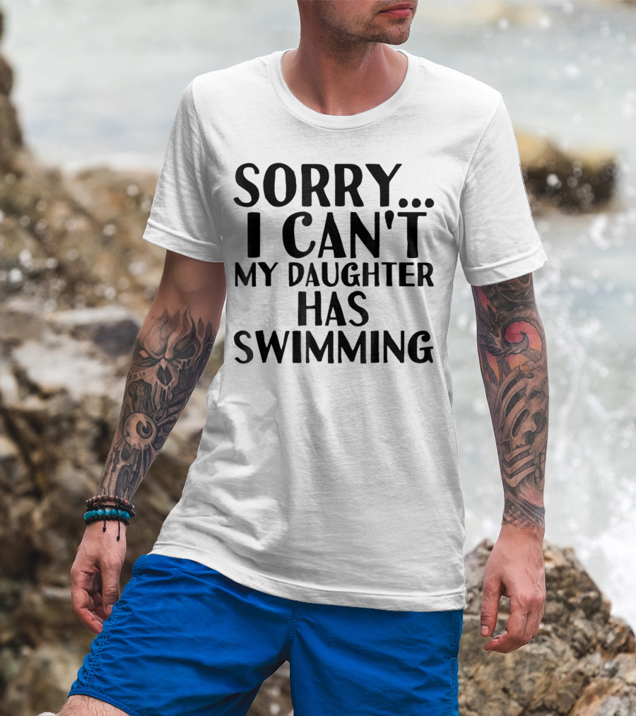 Sorry I Can't My Daughter Has Swimming T-Shirt