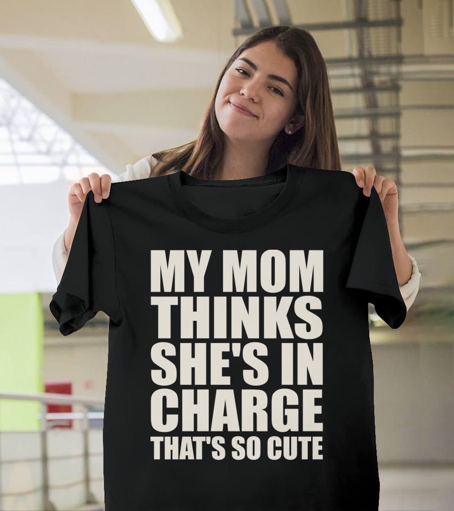 MY MOM THINKS SHE'S IN CHARGE THAT'S SO CUTE T-Shirt