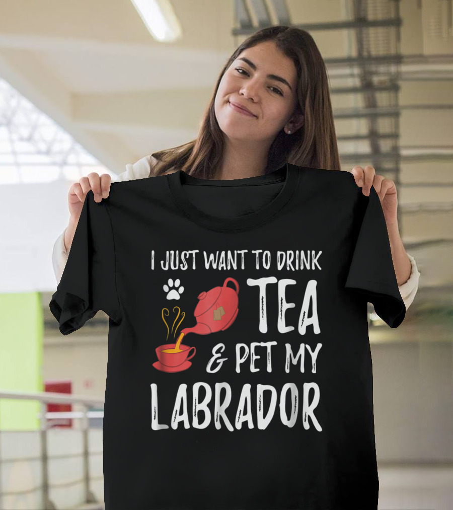 I Just Want to Drink Tea and Pet My Labrador Dog Lover Funny Dog T-Shirt