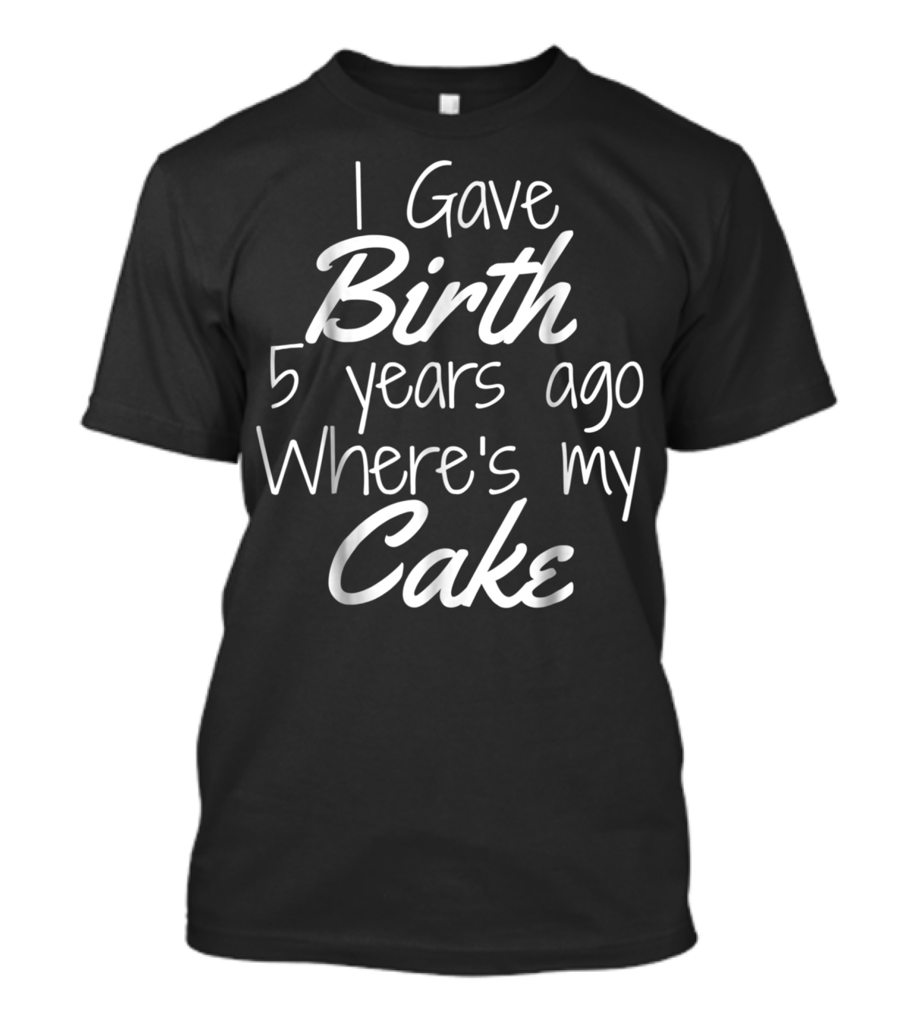 I Gave Birth 5 Years Ago Where's My Cake T-Shirt