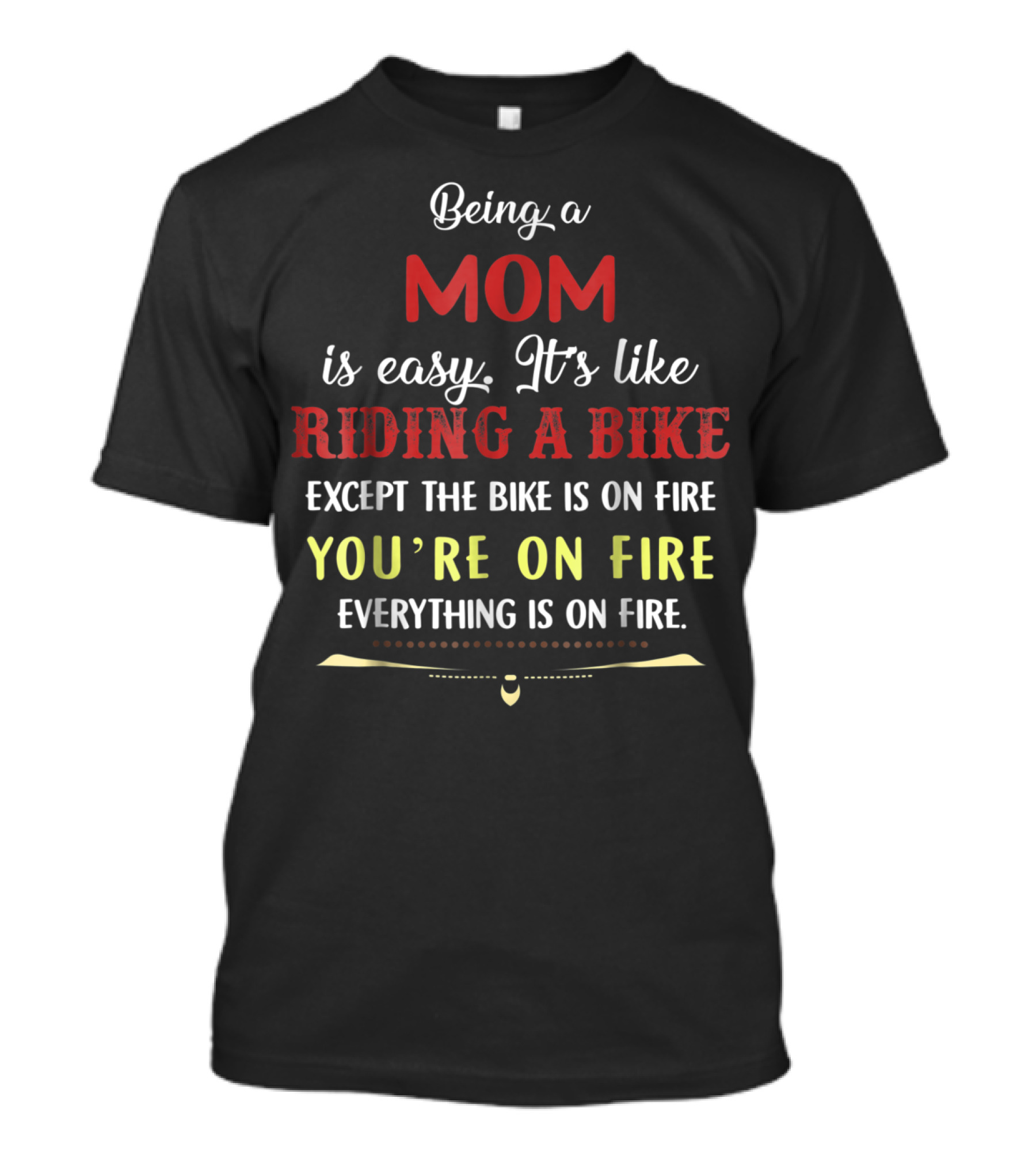Being A Mom Is Easy It's Like Riding A Bike Except The Bike Is On Fire You're On Fire Everything Is On Fire T-Shirt