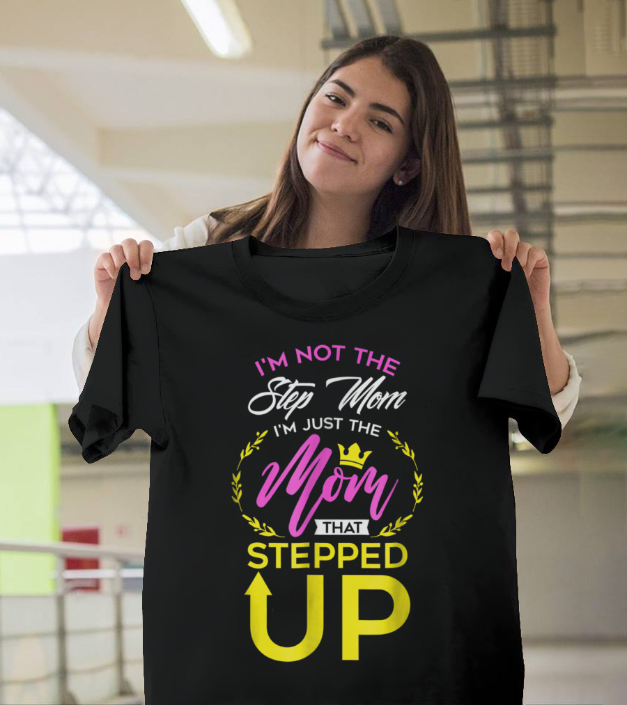 I'm Not the Step Mom I'm Just the Mom That Stepped Up T-Shirt