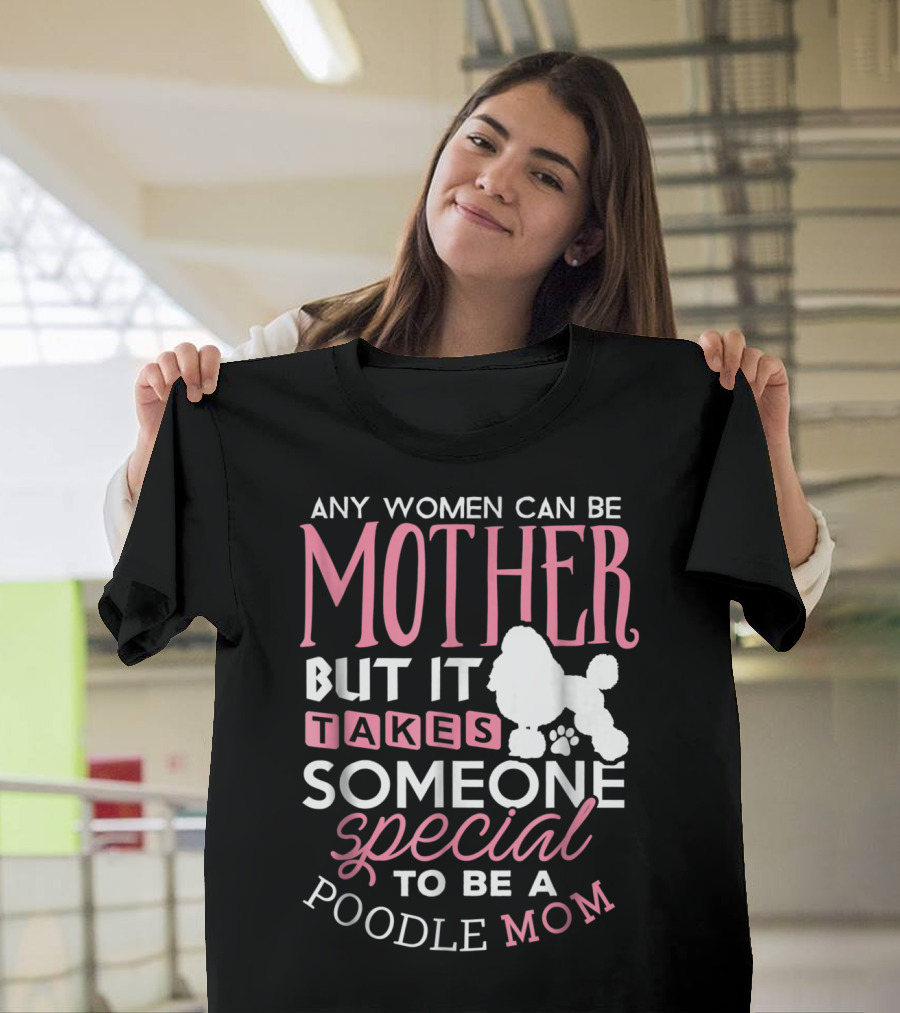 Any Women Can Be Mother But It Takes Someone Special To Be A Poodle Mom T-Shirt