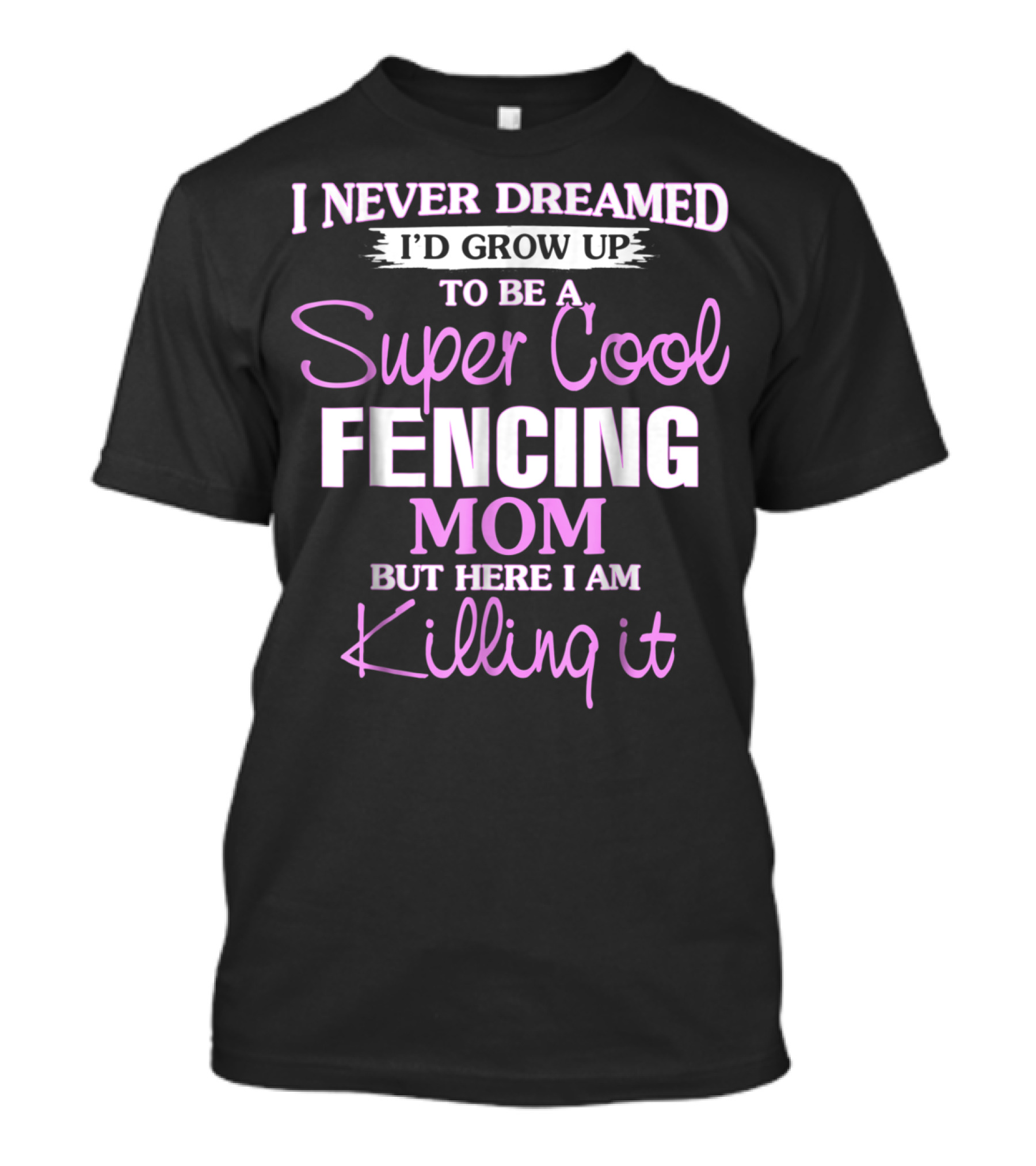 I Never Dreamed I’d Grow Up To Be A Super Cool Fencing Mom But Here I Am Killing It T-Shirt