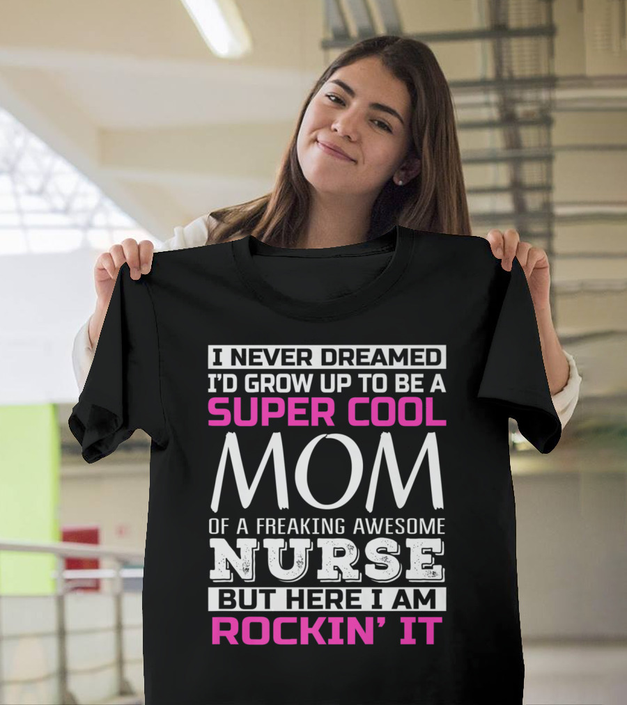I Never Dreamed I'd Grow Up To Be A Super Cool Mom Of A Freaking Awesome Nurse But Here I Am Rockin' It T-Shirt