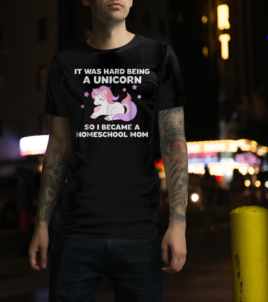 It Was Hard Being A Unicorn So I Became A Homeschool Mom T-Shirt