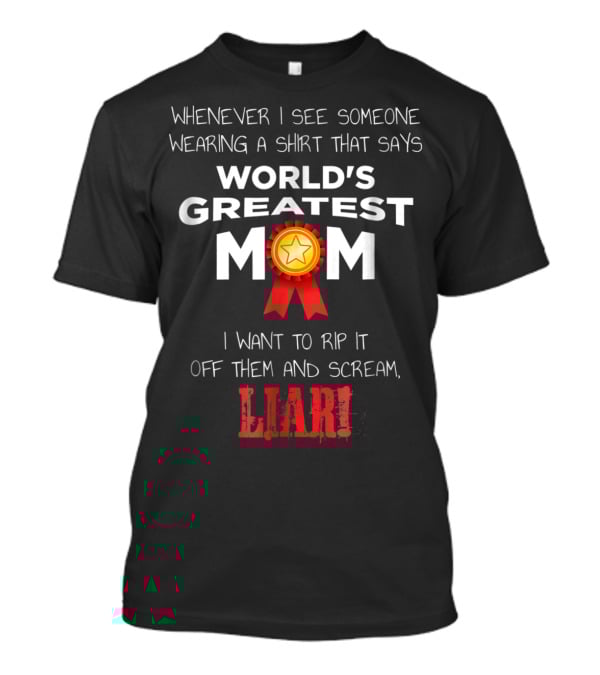 Whenever I See Someone Wearing A Shirt That Says World's Greatest Mom I Want To Rip It Off Them And Scream Liar T-Shirt
