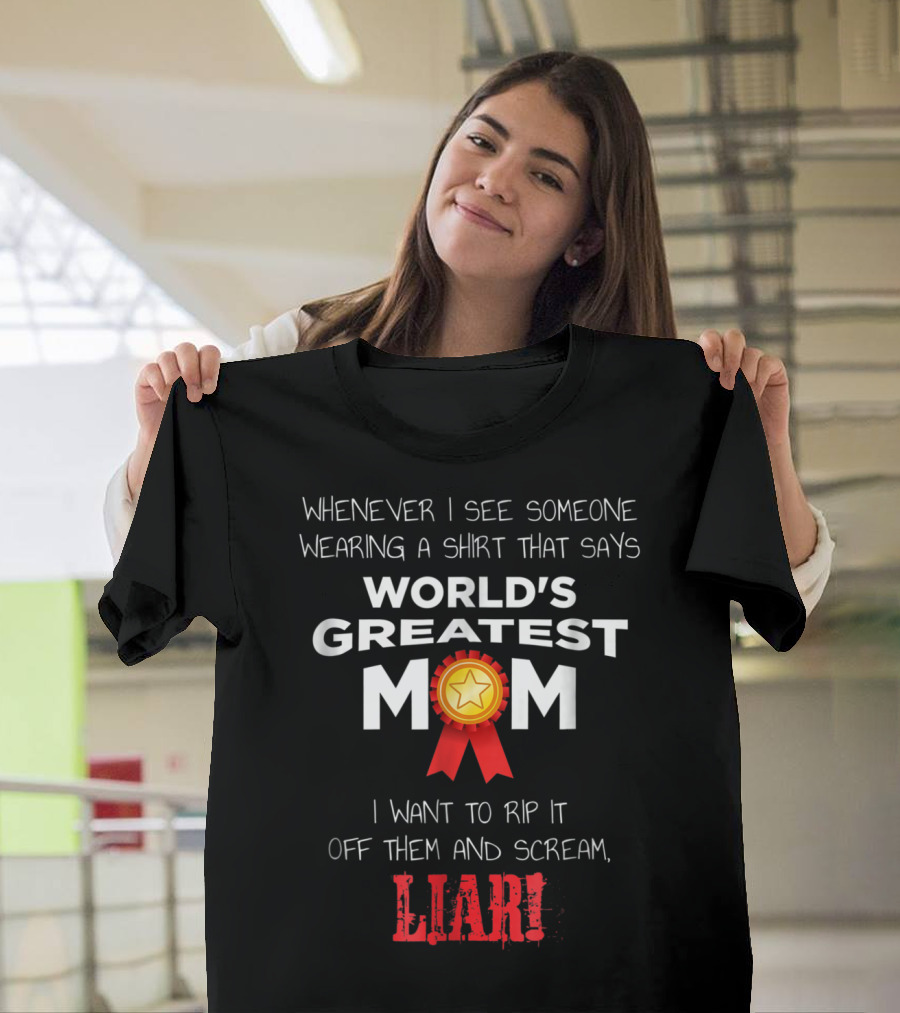 Whenever I See Someone Wearing A Shirt That Says World's Greatest Mom I Want To Rip It Off Them And Scream Liar T-Shirt