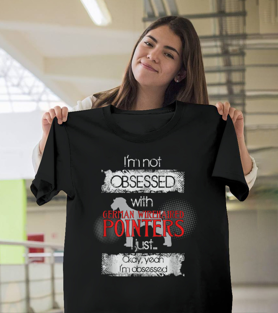 I'm Not Obsessed with German Wirehaired Pointers I Just Okay Yeah I'm Obsessed T-Shirt