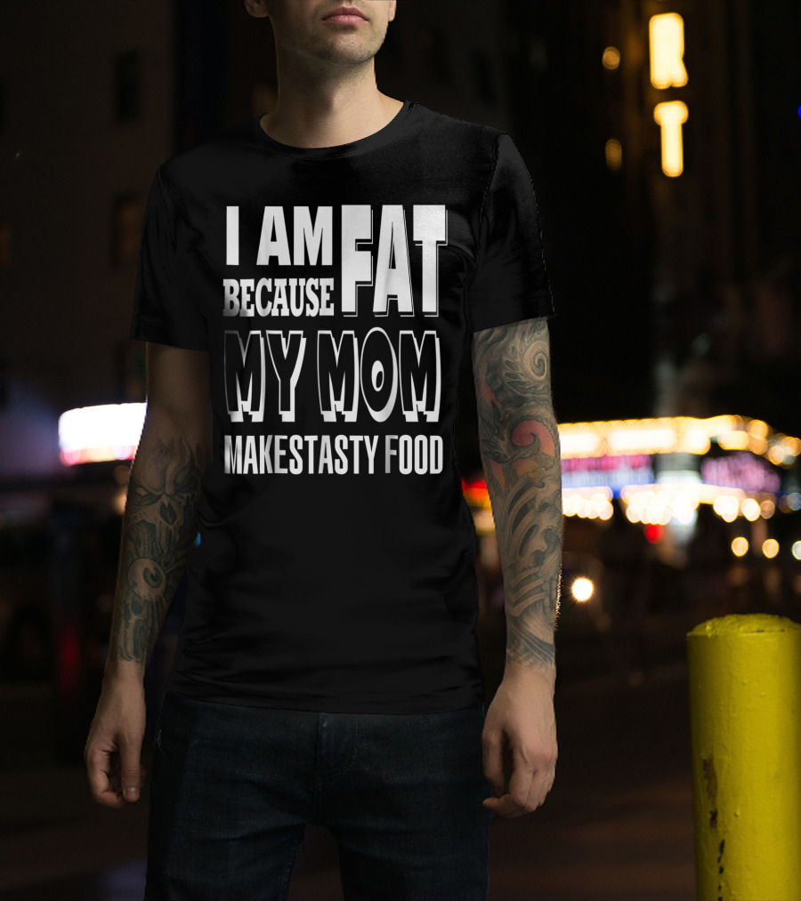 I Am Fat Because My Mom Makes Tasty Food T-Shirt