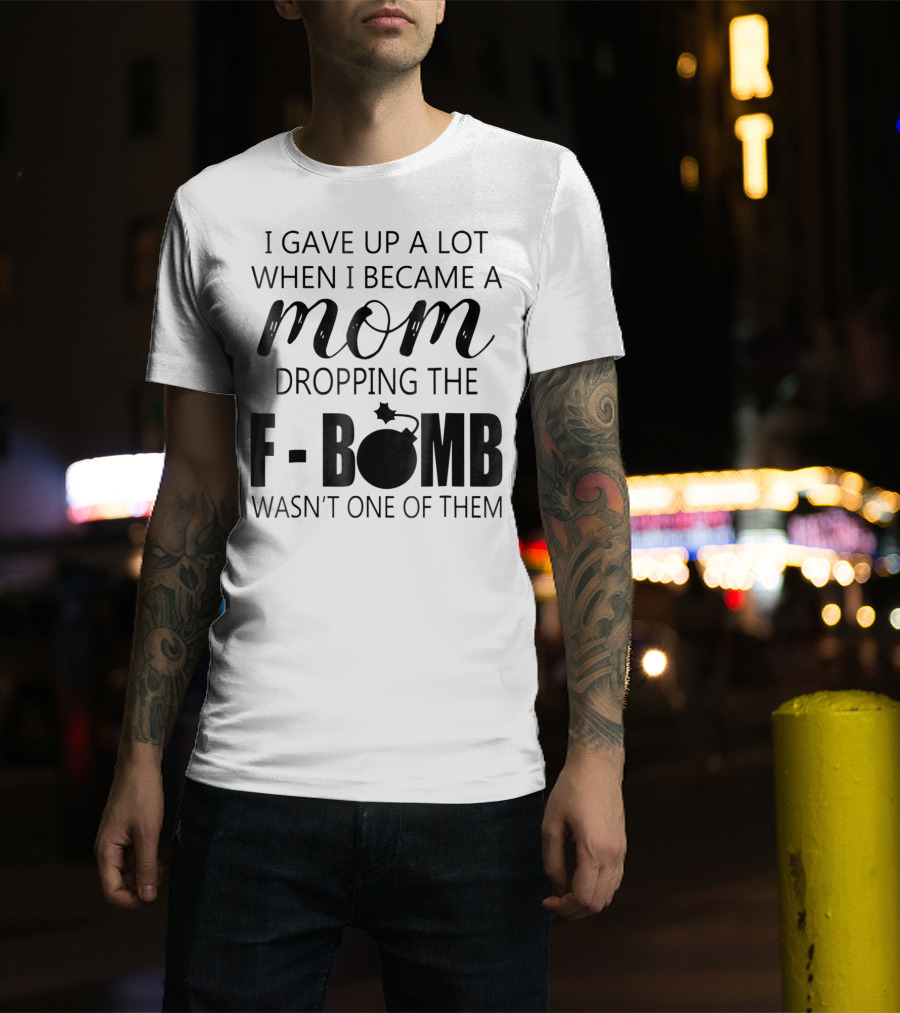 I Gave Up A Lot When I Became A Mom Dropping The F-Bomb Wasn't One Of Them T-Shirt