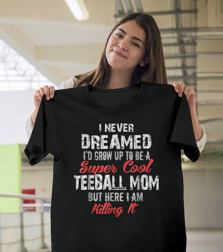 I Never Dreamed I'd Grow Up To Be A Super Cool Teeball Mom But Here I Am Killing It T-Shirt