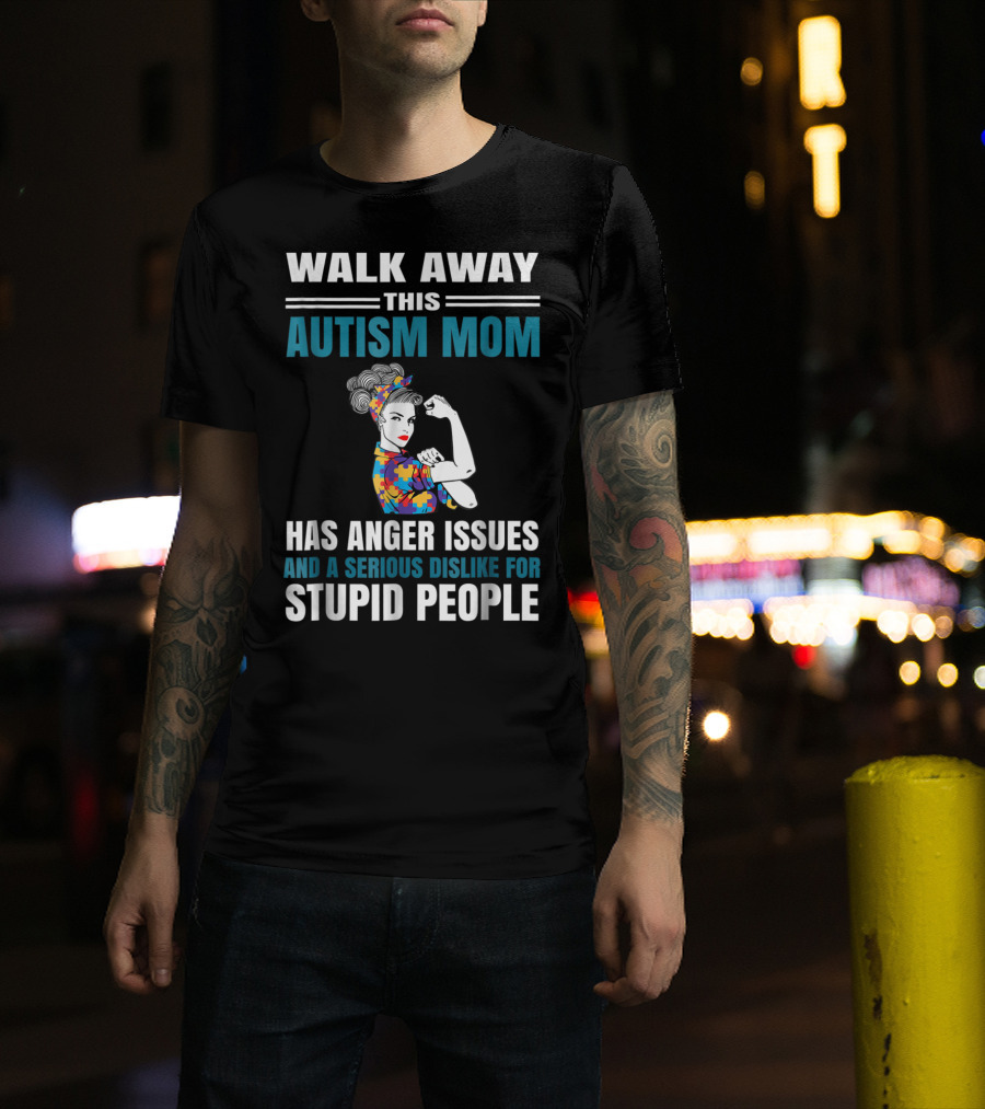 Walk Away This Autism Mom Has Anger Issues And A Serious Dislike For Stupid People T-Shirt