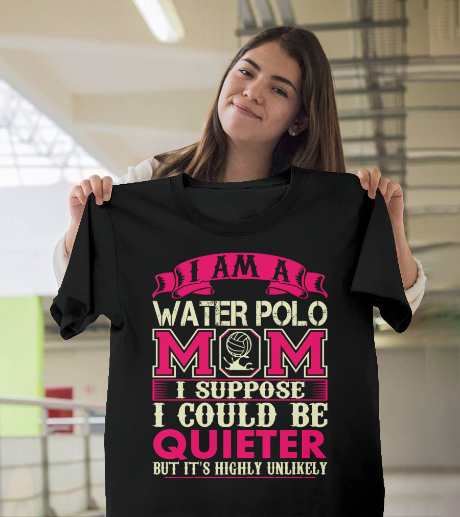 I Am A Water Polo Mom I Suppose I Could Be Quieter But It's Highly Unlikely T-Shirt