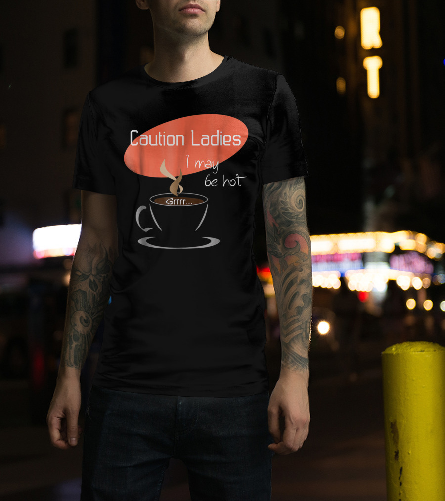 Caution Ladies I May Be Hot Coffee Grrr T-Shirt