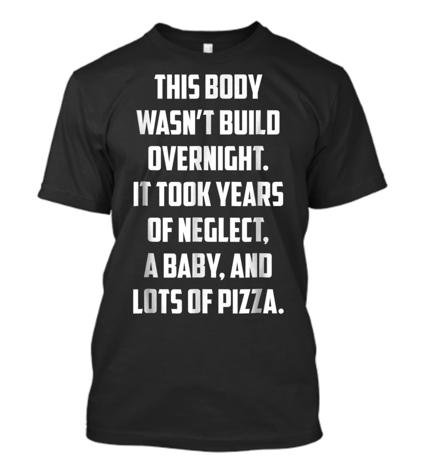 This Body Wasn't Built Overnight It Took Years Of Neglect A Baby And Lots Of Pizza T-Shirt