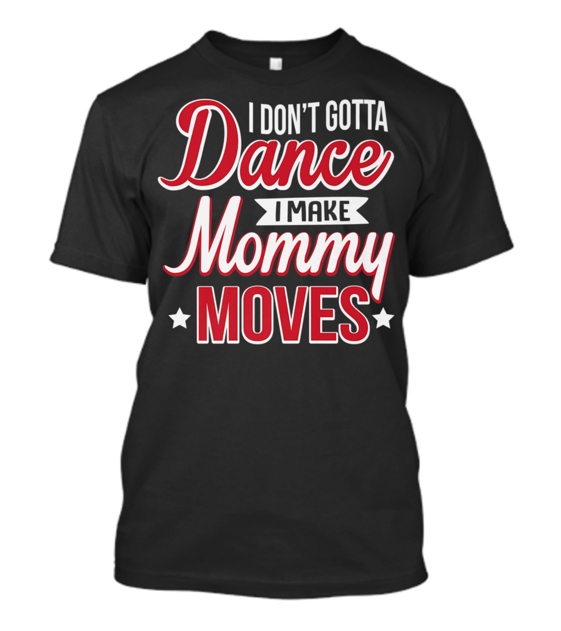 I Don't Gotta Dance I Make Mommy Moves T-Shirt
