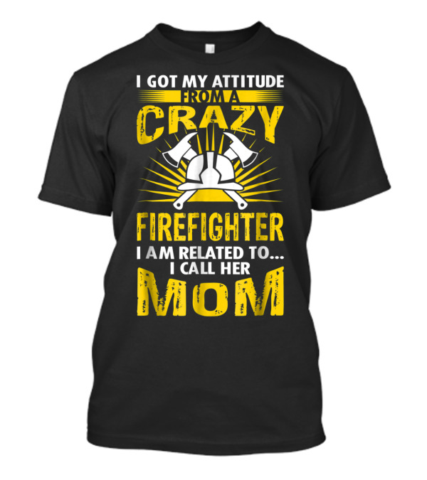 I Got My Attitude From A Crazy Firefighter I Am Related To I Call Her Mom T-Shirt