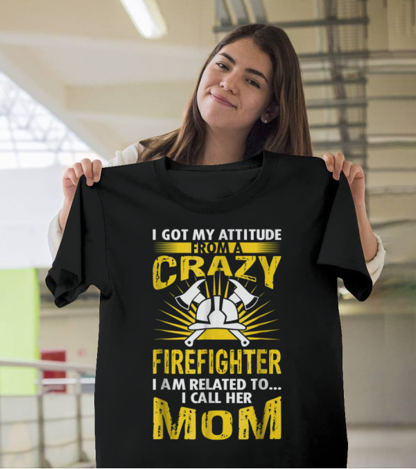 I Got My Attitude From A Crazy Firefighter I Am Related To I Call Her Mom T-Shirt