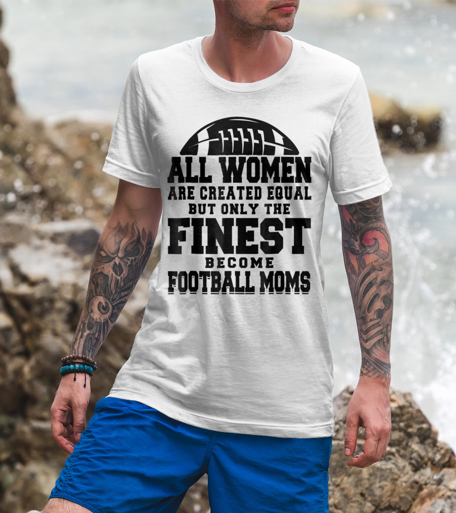All Women Are Created Equal Only The Finest Become Football Moms T-Shirt