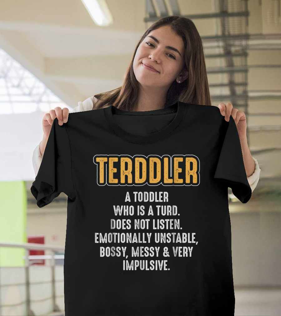 Terddler A Toddler Who Is A Turd Does Not Listen Emotionally Unstable Bossy Messy Very Impulsive T-Shirt