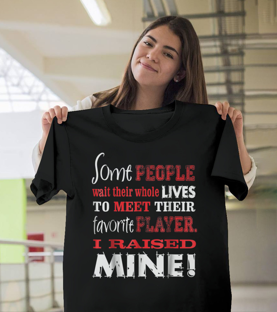Some People Wait Their Whole Lives To Meet Their Favorite Player I Raised Mine T-Shirt